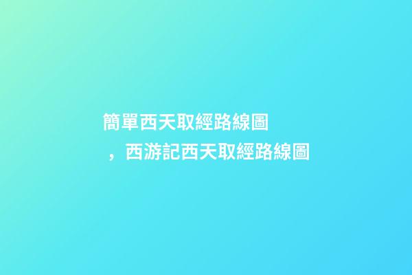 簡單西天取經路線圖，西游記西天取經路線圖